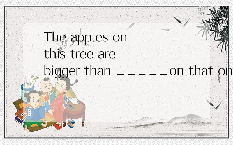 The apples on this tree are bigger than _____on that one .A.