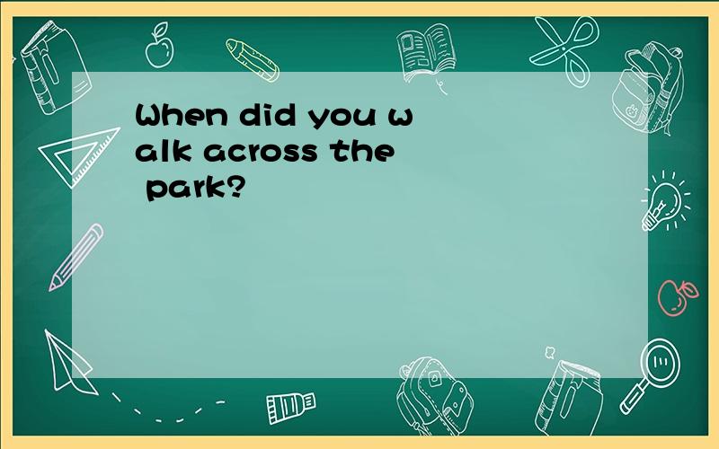 When did you walk across the park?