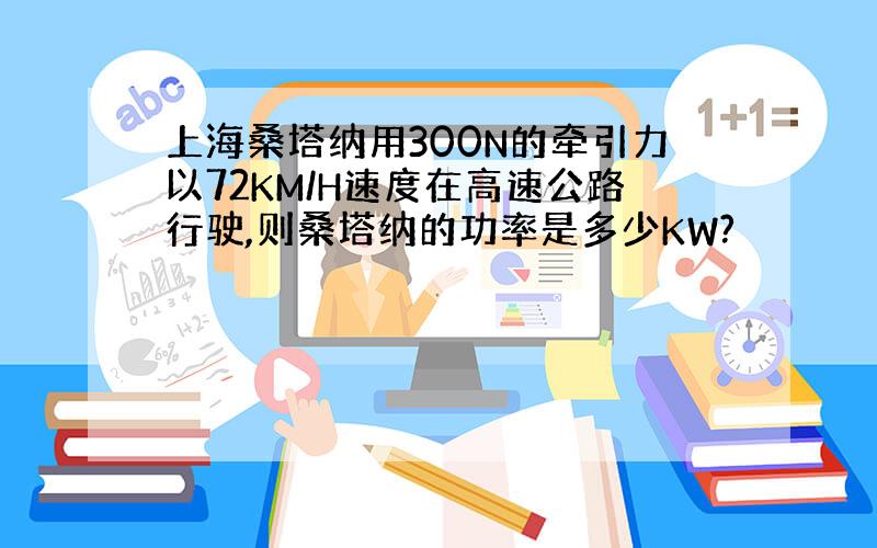 上海桑塔纳用300N的牵引力以72KM/H速度在高速公路行驶,则桑塔纳的功率是多少KW?