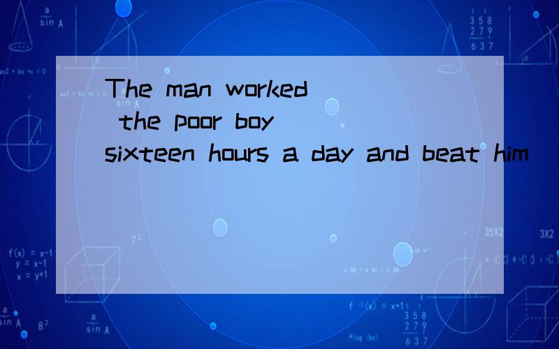 The man worked the poor boy sixteen hours a day and beat him