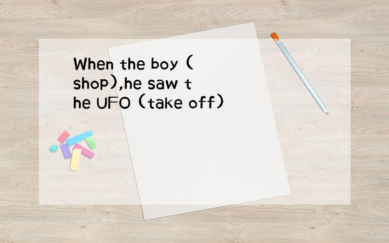When the boy (shop),he saw the UFO (take off)