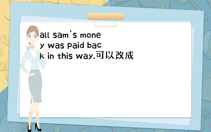 all sam's money was paid back in this way.可以改成