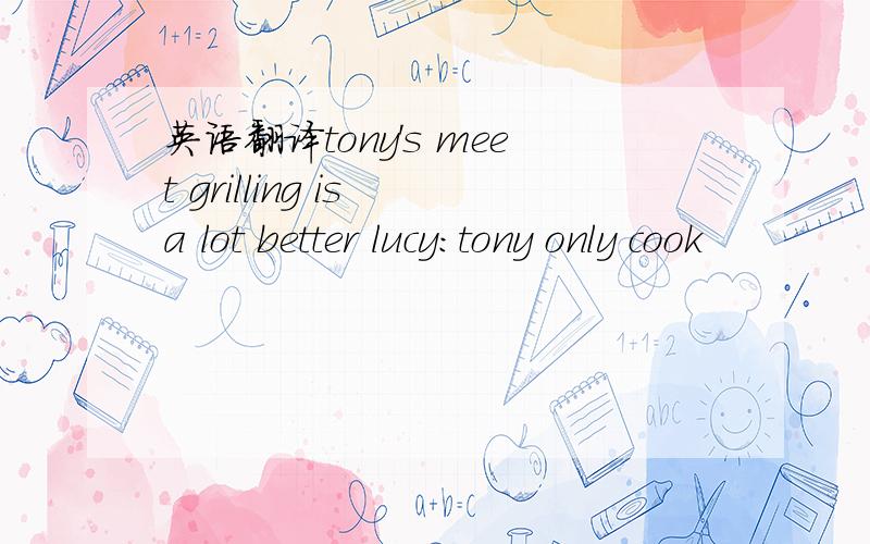 英语翻译tony's meet grilling is a lot better lucy:tony only cook