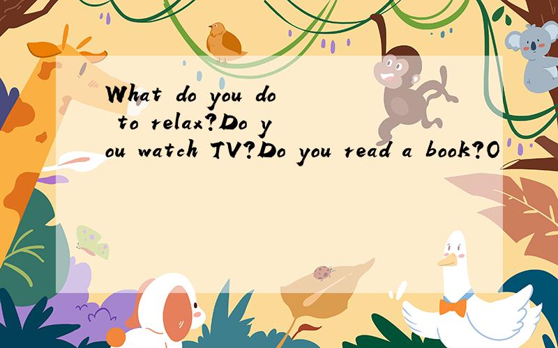 What do you do to relax?Do you watch TV?Do you read a book?O