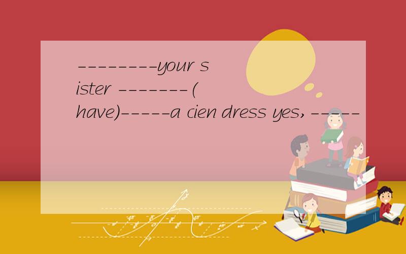 --------your sister -------(have)-----a cien dress yes,-----