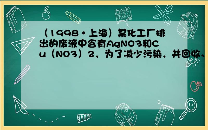 （1998•上海）某化工厂排出的废液中含有AgNO3和Cu（NO3）2，为了减少污染，并回收、分离金属银和铜，设计方案如