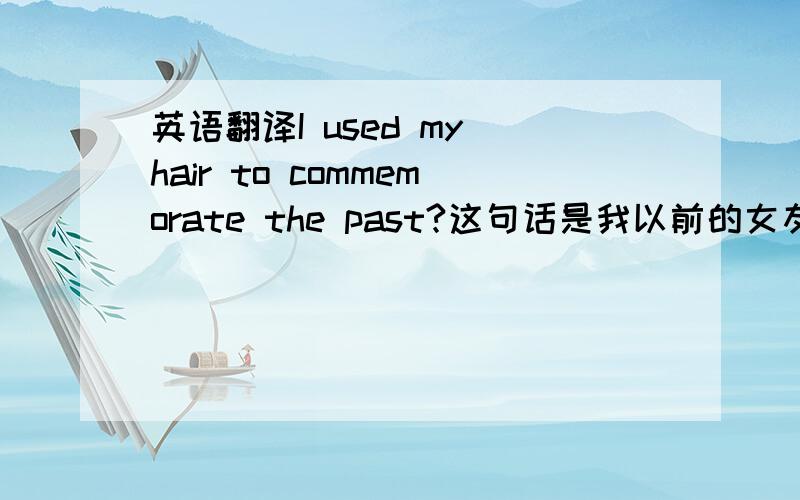 英语翻译I used my hair to commemorate the past?这句话是我以前的女友说的 .我想知