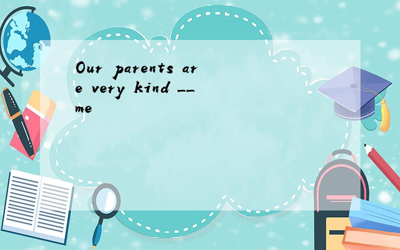 Our parents are very kind __me