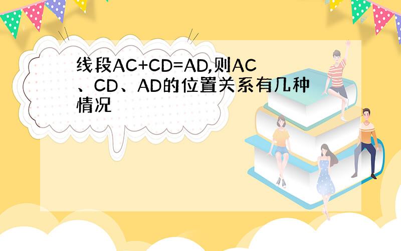 线段AC+CD=AD,则AC、CD、AD的位置关系有几种情况