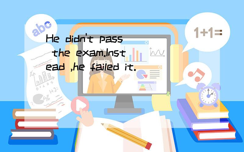 He didn't pass the exam.Instead ,he failed it.