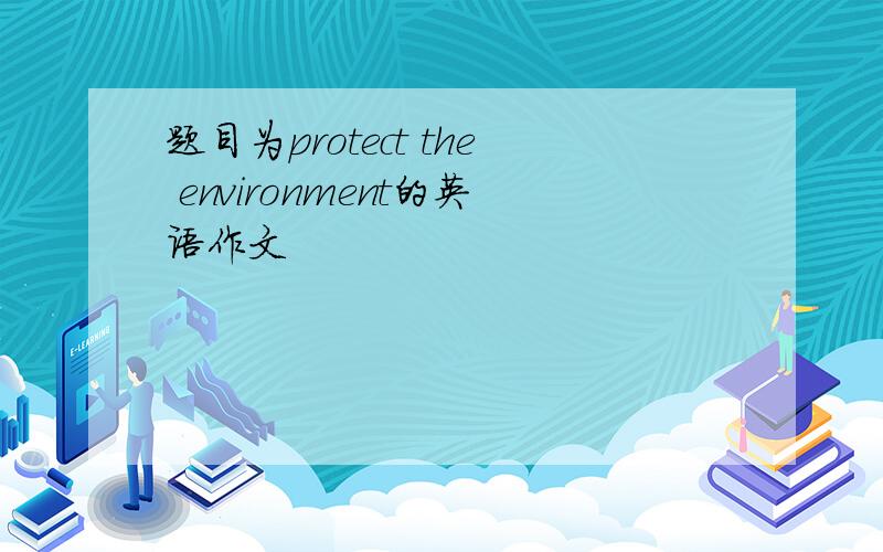 题目为protect the environment的英语作文