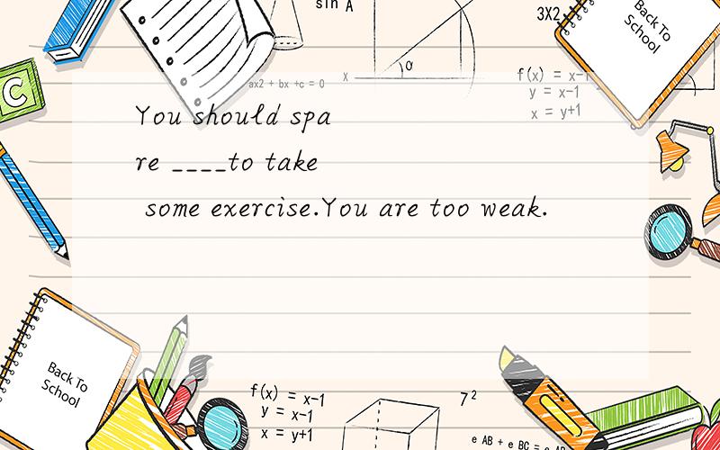 You should spare ____to take some exercise.You are too weak.