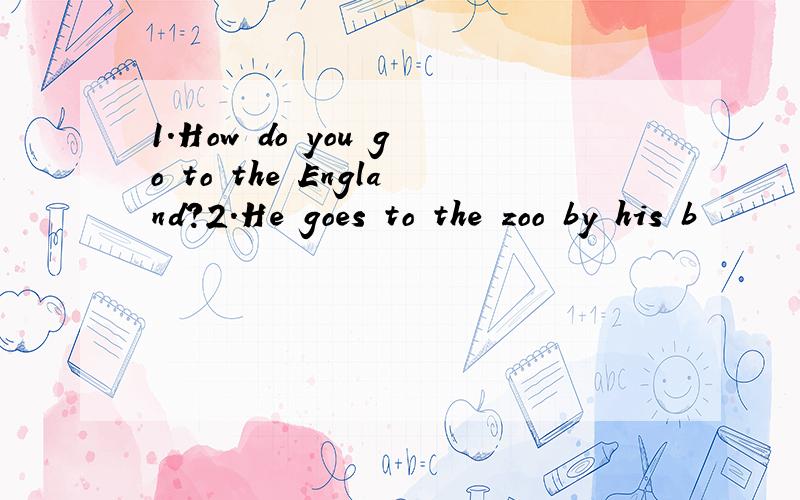 1.How do you go to the England?2.He goes to the zoo by his b