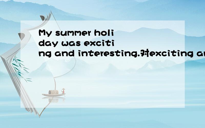 My summer holiday was exciting and interesting.对exciting and