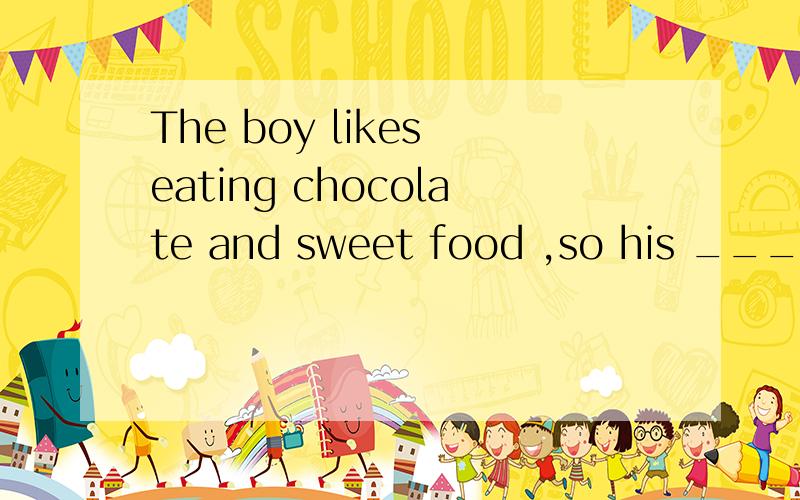 The boy likes eating chocolate and sweet food ,so his ___(to