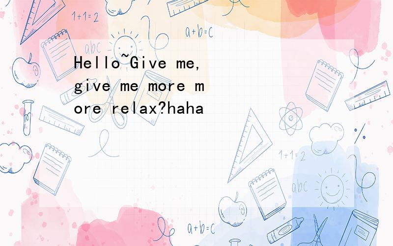 Hello~Give me,give me more more relax?haha