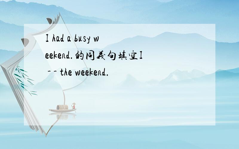 I had a busy weekend.的同义句填空I - - the weekend.