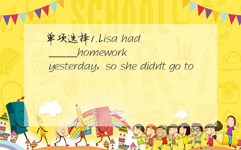 单项选择1.Lisa had _____homework yesterday, so she didn't go to