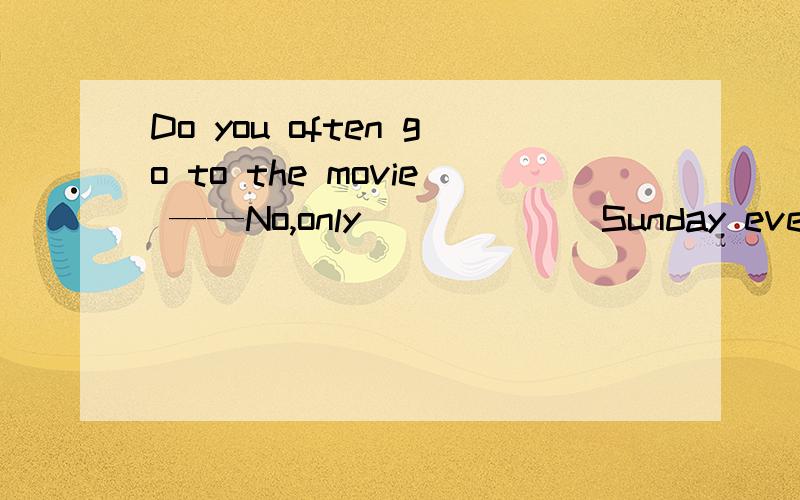 Do you often go to the movie ——No,only ______Sunday evening
