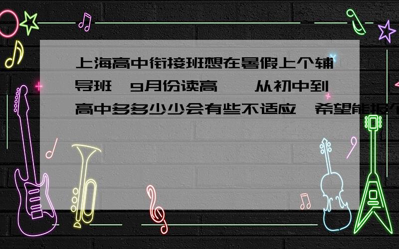 上海高中衔接班想在暑假上个辅导班,9月份读高一,从初中到高中多多少少会有些不适应,希望能报个补习班过度一下,就是找上海的