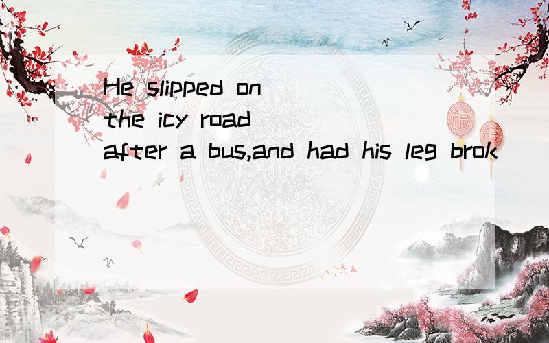He slipped on the icy road _after a bus,and had his leg brok