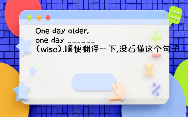 One day older,one day ______(wise).顺便翻译一下,没看懂这个句子.