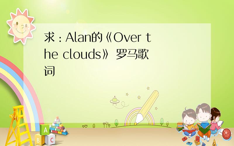 求：Alan的《Over the clouds》 罗马歌词