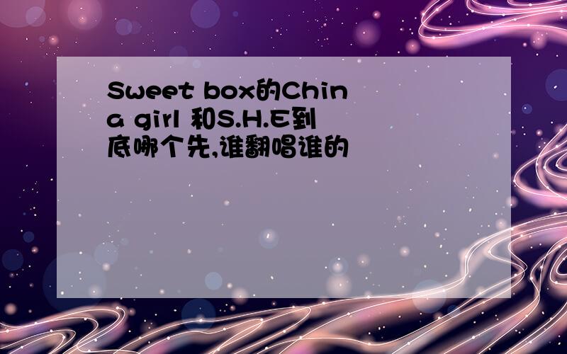 Sweet box的China girl 和S.H.E到底哪个先,谁翻唱谁的
