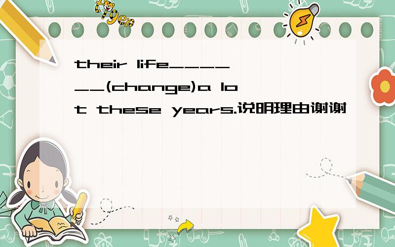 their life______(change)a lot these years.说明理由谢谢