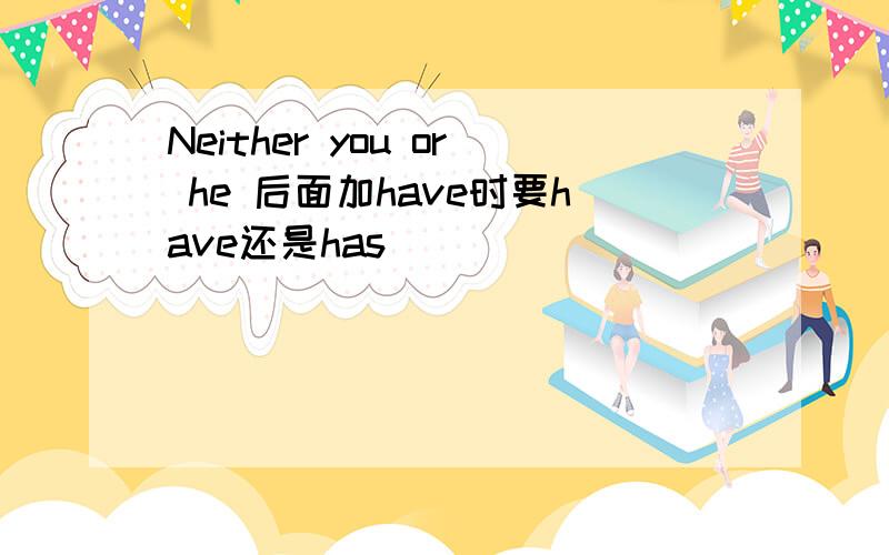 Neither you or he 后面加have时要have还是has