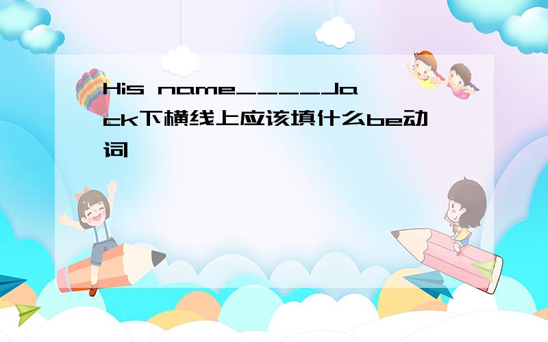 His name____Jack下横线上应该填什么be动词