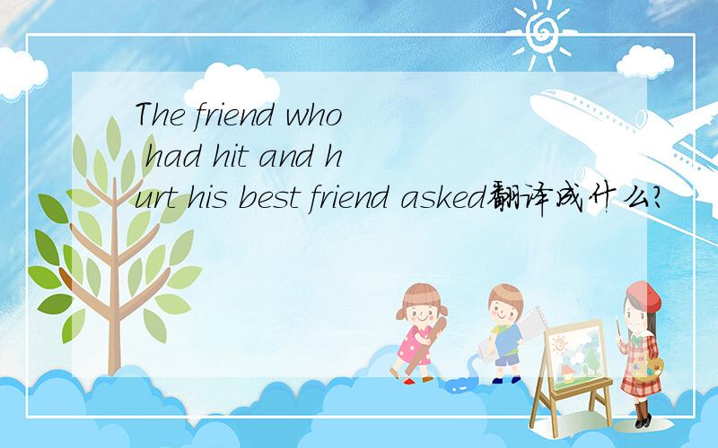 The friend who had hit and hurt his best friend asked翻译成什么?