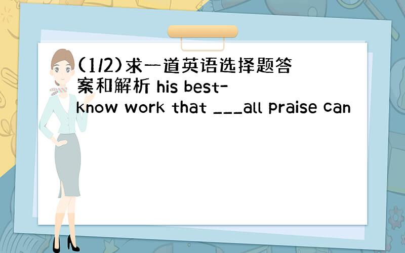 (1/2)求一道英语选择题答案和解析 his best-know work that ___all praise can