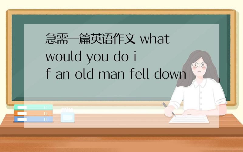 急需一篇英语作文 what would you do if an old man fell down