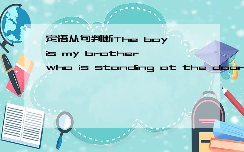 定语从句判断The boy is my brother who is standing at the door.The