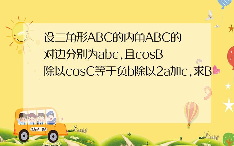 设三角形ABC的内角ABC的对边分别为abc,且cosB除以cosC等于负b除以2a加c,求B