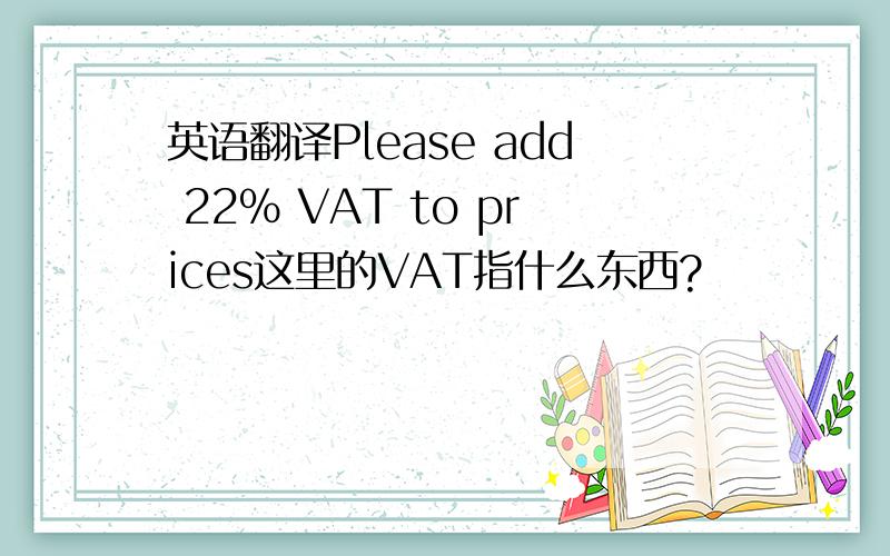 英语翻译Please add 22% VAT to prices这里的VAT指什么东西?