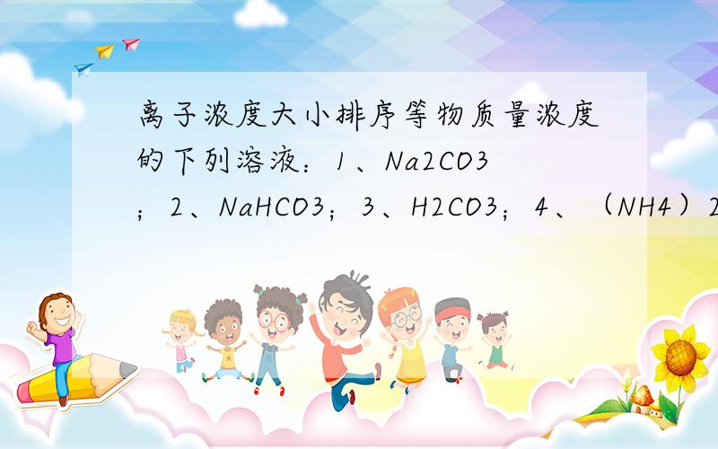 离子浓度大小排序等物质量浓度的下列溶液：1、Na2CO3；2、NaHCO3；3、H2CO3；4、（NH4）2CO3；5、