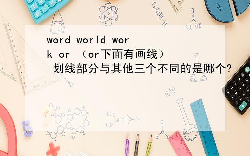 word world work or （or下面有画线） 划线部分与其他三个不同的是哪个?