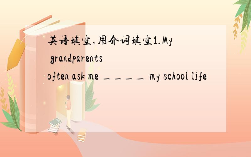 英语填空,用介词填空1.My grandparents often ask me ____ my school life