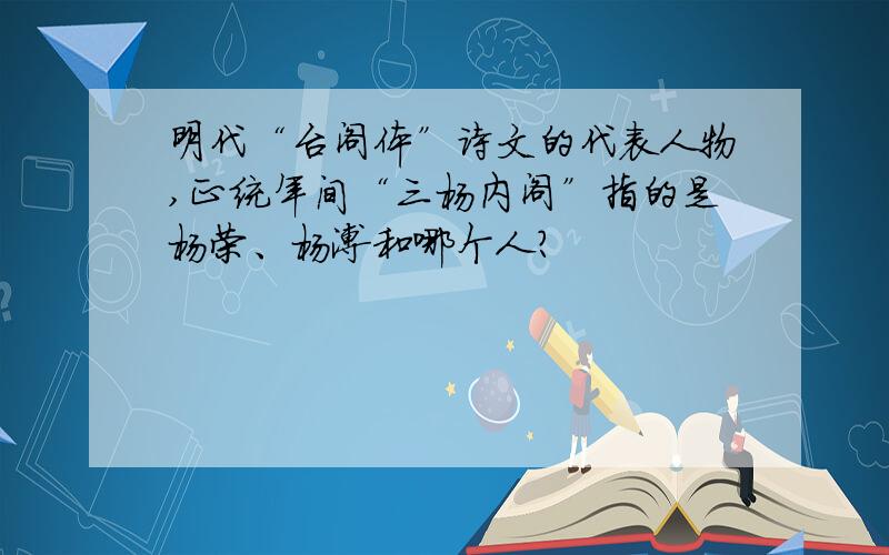 明代“台阁体”诗文的代表人物,正统年间“三杨内阁”指的是杨荣、杨溥和哪个人?
