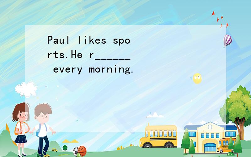 Paul likes sports.He r______ every morning.