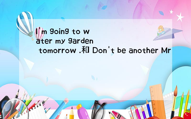 I'm going to water my garden tomorrow .和 Don't be another Mr