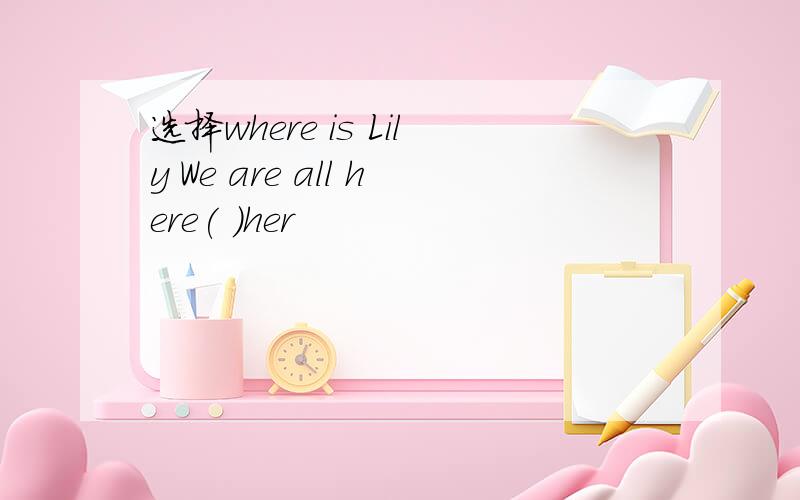 选择where is Lily We are all here( )her