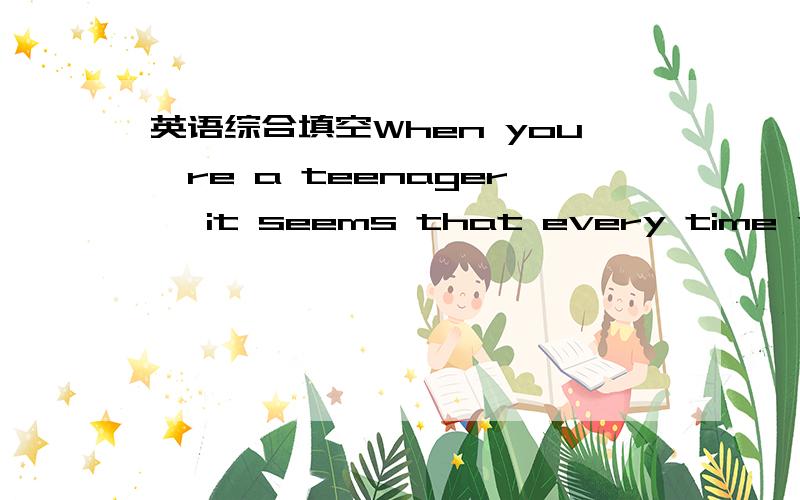 英语综合填空When you're a teenager ,it seems that every time you s