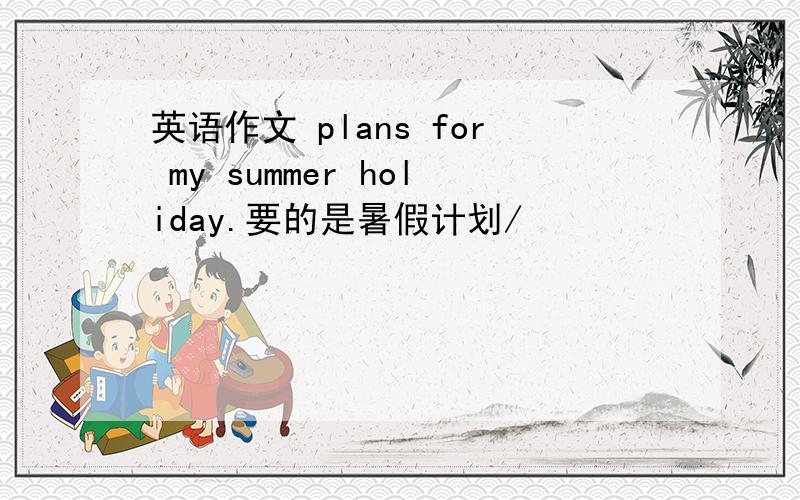 英语作文 plans for my summer holiday.要的是暑假计划/