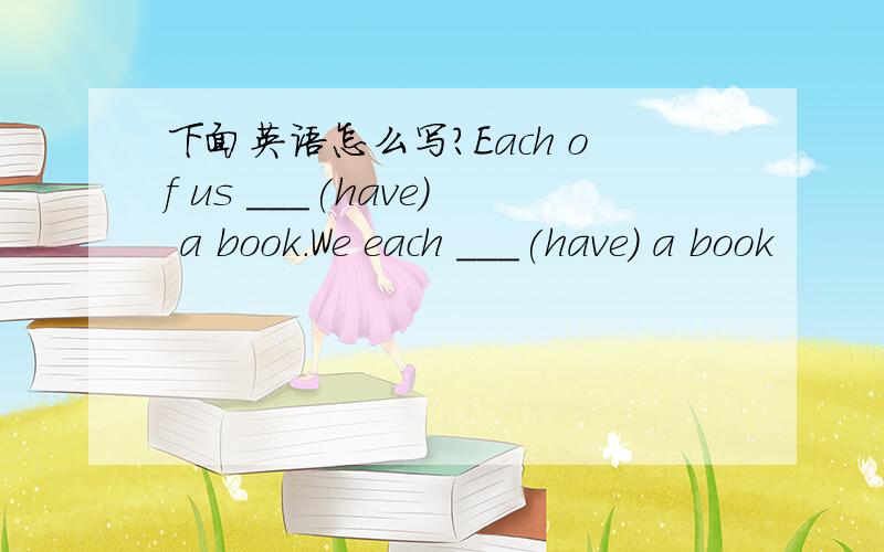下面英语怎么写?Each of us ___(have) a book.We each ___(have) a book