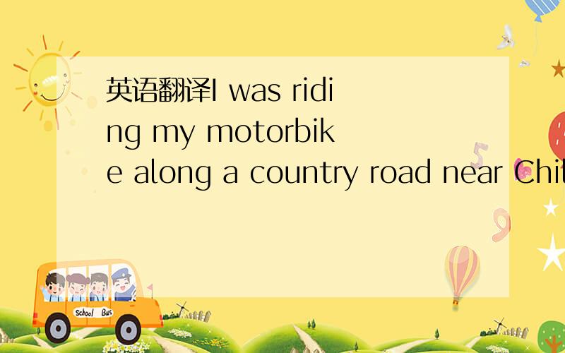 英语翻译I was riding my motorbike along a country road near Chil