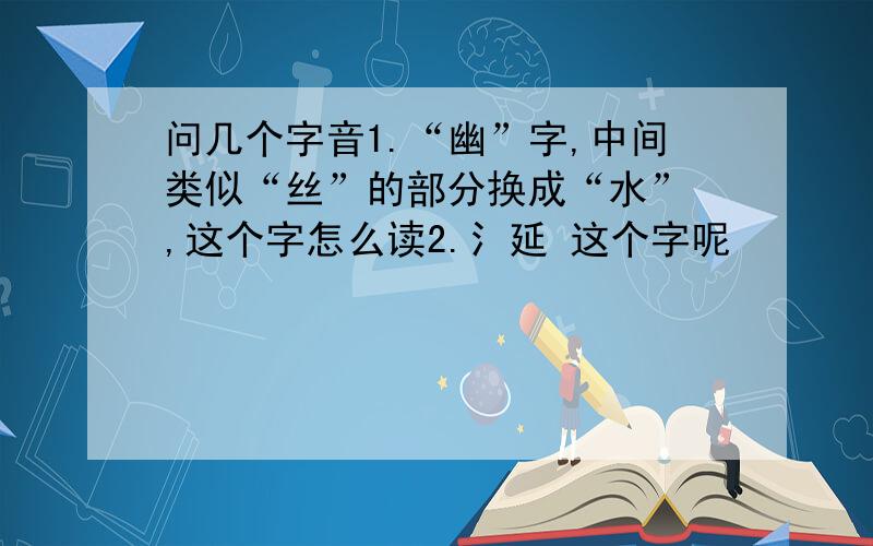 问几个字音1.“幽”字,中间类似“丝”的部分换成“水” ,这个字怎么读2.氵延 这个字呢