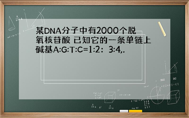 某DNA分子中有2000个脱氧核苷酸 已知它的一条单链上碱基A:G:T:C=1:2：3:4,.
